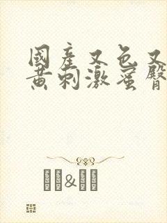 国产又色又爽又黄刺激蜜臀