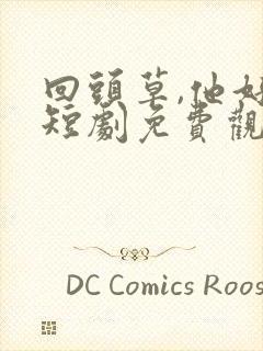 回头草,他好甜短剧免费观看高清