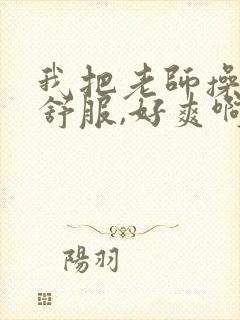 我把老师操的好舒服,好爽啊