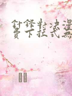 针锋对决漫画免费下拉式无删减