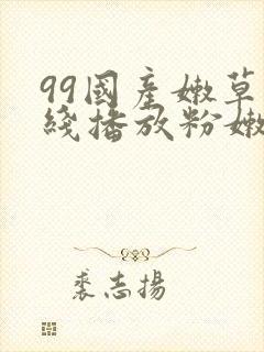 99国产嫩草在线播放粉嫩