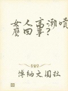 女人高潮喷水怎么回事?