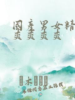 国产男女精品爽爽爽爽爽