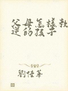 父母怎样教育叛逆的孩子