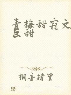 青梅甜宠文推荐巨甜