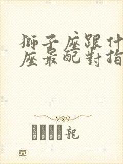 狮子座跟什么星座最配对指数