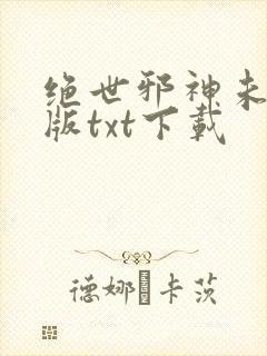 绝世邪神未删减版txt下载
