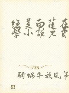 绝美白莲在线教学小说免费阅读免费