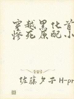 穿越黑化首辅的惨死原配小说