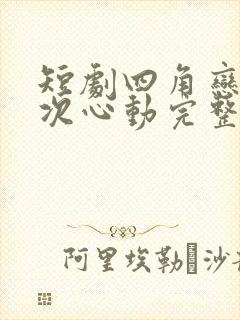 短剧四角恋之二次心动完整版免费观看