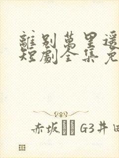 离别万里遥无期短剧全集免费