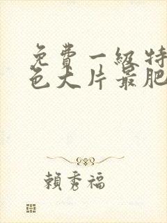 免费一级特黄特色大片最肥的免费