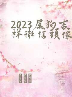 2023属狗吉祥微信头像