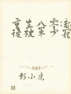 重生八零:离婚后被军少宠上天章节