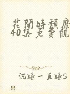 花开时颓靡无声40集免费观看