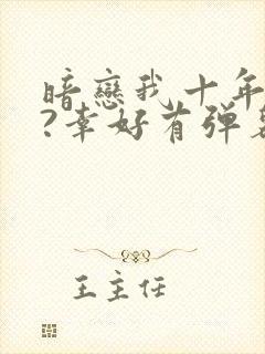 暗恋我十年不说?幸好有弹幕小说