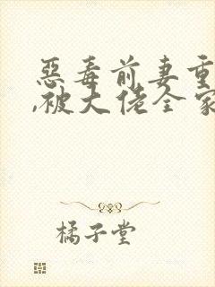 恶毒前妻重生后,被大佬全家团宠啦全本