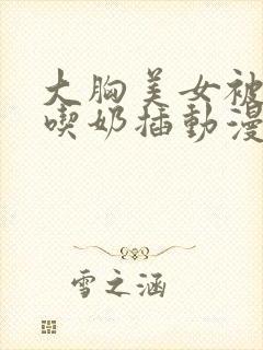 大胸美女被揉胸吃奶插动漫