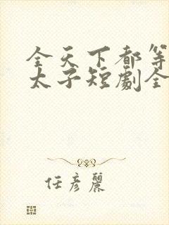 全天下都等我当太子短剧全集在线观看免费