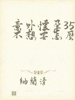 意外怀孕35天不想要怎么办