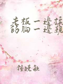 老板一边揉秘书的胸一边亲