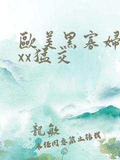 欧美黑寡妇xxxx猛交