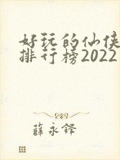 好玩的仙侠手游排行榜2022