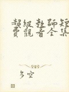 超级教师短剧免费观看全集完整版