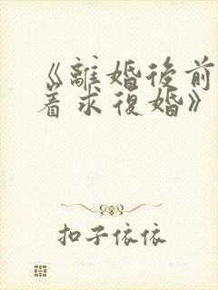 《离婚后前夫哭着求复婚》