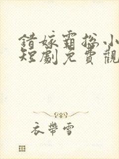 错嫁霸总小甜妻短剧免费观看