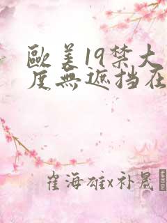 欧美19禁大尺度无遮挡在线看