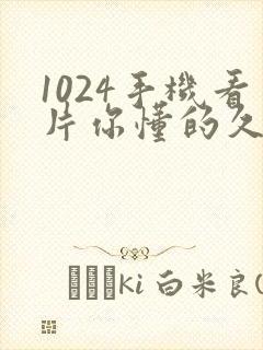 1024手机看片你懂的久久