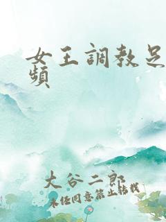 女王调教足奴视频