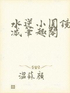 水逆小圆镜未删减笔趣阁
