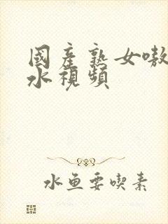 国产熟女嗷嗷喷水视频