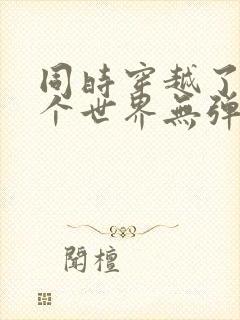 同时穿越了99个世界无弹窗