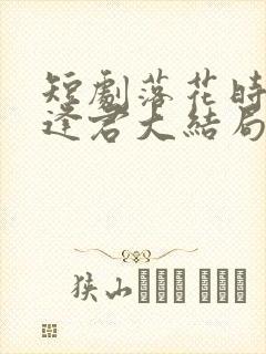 短剧落花时节又逢君大结局