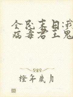 全民末日:我,病毒君王鬼神阎罗完整版txt