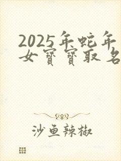 2025年蛇年女宝宝取名最佳用字