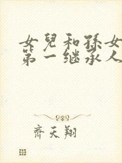 女儿和孙女谁是第一继承人