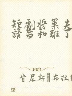 短剧将军夫人她请旨和离了免费观看