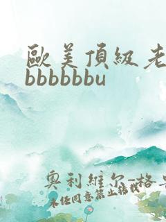 欧美顶级老熟妇bbbbbbu
