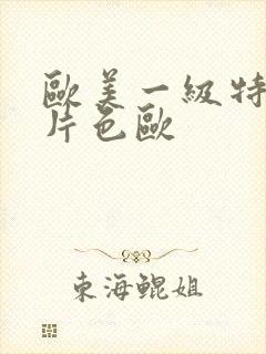 欧美一级特黄大片色欧