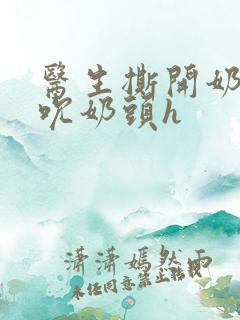 医生撕开奶罩揉吮奶头h