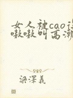 女人被cao得嗷嗷叫高潮了