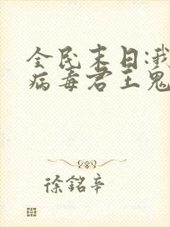 全民末日:我,病毒君王鬼神阎罗的免费阅读