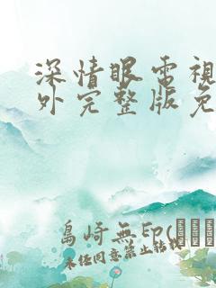 深情眼电视剧番外完整版免费