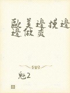 欧美边摸边吃奶边做爽