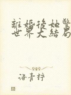 离婚后她惊艳了世界大结局