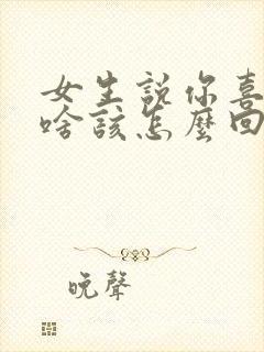 女生说你喜欢我啥该怎么回